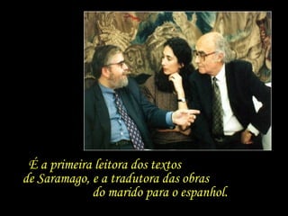 É a primeira leitora dos textos  de Saramago, e a tradutora das obras  do marido para o espanhol.  