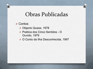 Obras Publicadas
O Contos
O Objecto Quase, 1978
O Poética dos Cinco Sentidos - O

Ouvido, 1979
O O Conto da Ilha Desconhecida, 1997

 