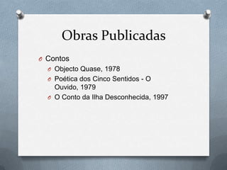 Obras Publicadas
O Contos
O Objecto Quase, 1978
O Poética dos Cinco Sentidos - O

Ouvido, 1979
O O Conto da Ilha Desconhecida, 1997

 