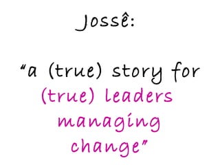 Jossê: “a (true) story for  (true) leaders  managing change” 