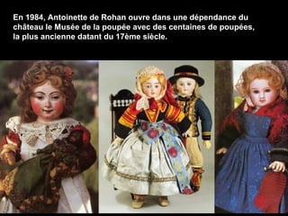 En 1984, Antoinette de Rohan ouvre dans une dépendance du
château le Musée de la poupée avec des centaines de poupées,
la plus ancienne datant du 17ème siècle.

 