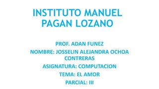 INSTITUTO MANUEL
PAGAN LOZANO
PROF. ADAN FUNEZ
NOMBRE: JOSSELIN ALEJANDRA OCHOA
CONTRERAS
ASIGNATURA: COMPUTACION
TEMA: EL AMOR
PARCIAL: III
 