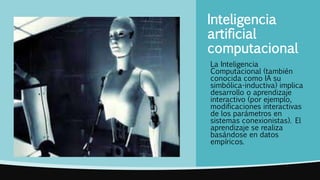 Inteligencia
artificial
computacional
La Inteligencia
Computacional (también
conocida como IA su
simbólica-inductiva) implica
desarrollo o aprendizaje
interactivo (por ejemplo,
modificaciones interactivas
de los parámetros en
sistemas conexionistas). El
aprendizaje se realiza
basándose en datos
empíricos.
 