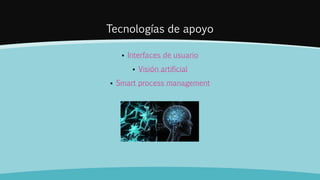 Tecnologías de apoyo
 Interfaces de usuario
 Visión artificial
 Smart process management
 