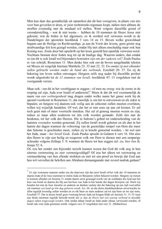 9
Men kan daar dus gemakkelijk uit opmerken dat dit hun voorgeven, in plaats van iets
voor hun gevoelen te doen, er juist rechtstreeks tegenaan loopt, indien men althans de
straffen evenredig met de misdaad wil stellen. Want volgens diezelfde grond of
veronderstelling, - wat ik niet toesta - hebben de 10 stammen de Heere Jezus niet
gekruist; wat de Joden in het algemeen, zo ik oordeel wél verweten wordt in de
Handelingen der apostelen hoofdstuk 3 vers 14 en 15. Boven welke gruweldaad
begaan aan de Heilige en Rechtvaardige, ja aan de Vorst des levens, geen groter nog
strafwaardige feit kon gezegd worden, omdat Hij niet alleen onschuldig maar ook hun
Koning was. Zoals door het opschrift op het kruis gesteld hen openlijk verweten werd.
Nochtans bestaan deze Joden nog tot op de huidige dag. Waarom anders, dan omdat
ze (en dit is ook Israël wel bijzonder) beminden zijn om der vaderen wil? Zoals Paulus
er van schrijft, Romeinen 11. Men denke hier ook om de boven aangehaalde teksten
uit Mozes en vergelijk hiermee Mattheüs 23: 32 met 22: 32. En omdat zij met elkander
zullen gebracht worden onder de band des verbonds, Ezechiël 20: 37. En zij de
bekering ten leven zullen ontvangen. Hetgeen zelfs nog nader bij diezelfde profeet
wordt uitgestrekt tot de 12 stammen van Israël, hoofdstuk 47: 13 vergeleken met de
voorgaande verzen.
Maar ook - om dit in het voorbijgaan te zeggen - of men nu vroeg: wie de eerste in de
roeping zal zijn, Juda over Israël of andersom?1
Meen ik dat dit wel voornamelijk de
naam van een verborgenheid mag dragen onder welke naam het ganse werk bij de
apostel voorkomt in Romeinen 11, dat moeilijk is om het te ontvouwen en als zeker te
bepalen; en hetgeen wij daarom ook veilig aan de uitkomst zullen moeten overlaten,
willen wij wijselijk handelen. Of wel, dat het er niet eens op aan zal komen. Er zal
toch geen min of meer voorrecht insteken. Het zal al genoeg moeten wezen en zijn,
indien ze maar allen wederom tot één volk worden gemaakt. Zelfs één met de
heidenen, tot het volk des Heeren. Die in Salomo’s gebed tot onderscheiding van de
laatsten vreemden worden genoemd. Zij zullen Israël wordt geheten en als dan in het
laatste der dagen wanneer de voltooiing van de geestelijke tempel van Hem die meer
dan Salomo is geschieden moet, zullen zij in kracht genoemd worden, - let wel niet
het Juda, maar - het Israël Gods. Zoals Paulus spreekt in Galaten 6 vers 16. Om alzo
den Heere te zijn een heilig en toegerust volk om Hem te dienen met een eenparige
schouder volgens Zefánja 3: 9; wanneer de Heere tot hen zeggen zal: zie, hier ben Ik,
Jesaja 52: 6.
Of, zou het zonder een bijzonder inzicht kunnen wezen dat God dit volk nog in hun
uiterste verstrooiing zo zeer vermenigvuldigd? Of zou het alleen tot verzwaring en
vermeerdering van hun ellende strekken en niet tot een proef en bewijs dat God aan
hen wil vervullen de beloften aan Abraham dienaangaande met zoveel nadruk gedaan?
1
Er zijn voorname mannen onder ons die daarvoor zijn dat eerst Israël of het volk der 10 stammen en
daarna Juda of de twee stammen te weten Juda en Benjamin zullen bekeerd worden. Hetgeen zij menen
te kunnen afleiden uit Jeremia 31 omdat daarin eerst gewaagd wordt van de weldaden die God aan het
huis van Israël en daarna die Hij aan het huis van Juda in het laatste der dagen bewijzen zal. Doch wij
houden het met de heer Josselin en anderen en denken veeleer dat die bekering op een tijd voorvallen
zal wanneer een land op één dag geboren wordt, Jes. 66, en die dorre doodsbeenderen onverwachts en
allen tegelijk levendig zullen worden en zo elk been en stam naderen zal tot zijn been en tot zijn stam,
Ezechiël 37. Dat in dezen Israël geen voorrang boven Juda zal krijgen blijkt uit Jeremia 31: 31-33 waar
aan beide stammen tegelijk beloofd wordt dat ze dan de Heere met een eeuwig verbond in dezelfde
dagen zullen toegevoegd worden. Ook omdat aldaar Israël en Juda onder elkaar verwisseld worden; óf
Israël ook voor Juda genomen wordt, volgens vers 33 vergeleken met vers 31. (Mobachius)
 