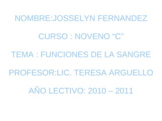 NOMBRE:JOSSELYN FERNANDEZ CURSO : NOVENO “C” TEMA : FUNCIONES DE LA SANGRE PROFESOR:LIC. TERESA ARGUELLO AÑO LECTIVO: 2010 – 2011 