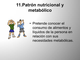 11.Patrón nutricional y
metabólico
• Pretende conocer el
consumo de alimentos y
líquidos de la persona en
relación con sus
necesidades metabólicas.
 