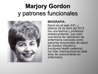 Marjory Gordon
y patrones funcionales
BIOGRAFIA:
Nació en el siglo XXI, y
falleció 29 de abril del 2015
fue una teórica y ...