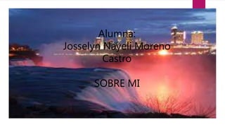 Alumna:
Josselyn Nayeli Moreno
Castro
SOBRE MI
 