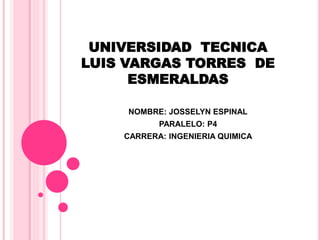 UNIVERSIDAD TECNICA
LUIS VARGAS TORRES DE
ESMERALDAS
NOMBRE: JOSSELYN ESPINAL
PARALELO: P4
CARRERA: INGENIERIA QUIMICA
 