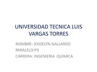 UNIVERSIDAD TECNICA LUIS
VARGAS TORRES
NOMBRE: JOSSELYN GALLARDO
PARALELO:P3
CARRERA: INGENIERIA QUIMICA
 