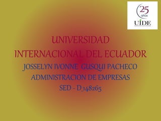 UNIVERSIDAD
INTERNACIONAL DEL ECUADOR
JOSSELYN IVONNE GUSQUI PACHECO
ADMINISTRACION DE EMPRESAS
SED - D_148265
 