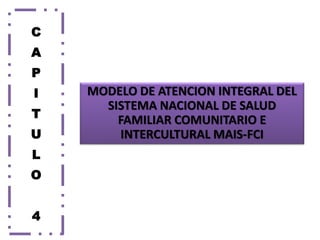 MODELO DE ATENCION INTEGRAL DEL
SISTEMA NACIONAL DE SALUD
FAMILIAR COMUNITARIO E
INTERCULTURAL MAIS-FCI
C
A
P
I
T
U
L
O
4
 