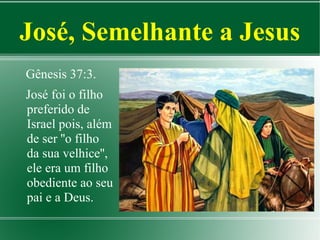 José, Semelhante a Jesus
Gênesis 37:3.
José foi o filho
preferido de
Israel pois, além
de ser ''o filho
da sua velhice'',
ele era um filho
obediente ao seu
pai e a Deus.

 