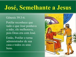 José, Semelhante a Jesus
Gênesis 39:3-6.
Potifar reconhece que
tudo o que José ponhava
a mão, ele melhorava,
pois Deus era com José.
Então, Potifar o torna
administrador de sua
casa e todos os seus
bens.

 