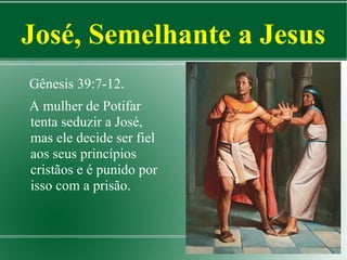 José, Semelhante a Jesus
Gênesis 39:7-12.
A mulher de Potifar
tenta seduzir a José,
mas ele decide ser fiel
aos seus princípios
cristãos e é punido por
isso com a prisão.

 