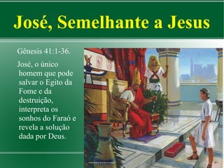 José, Semelhante a Jesus
Gênesis 41:1-36.
José, o único
homem que pode
salvar o Egito da
Fome e da
destruição,
interpreta os
sonhos do Faraó e
revela a solução
dada por Deus.

 