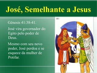 José, Semelhante a Jesus
Gênesis 41:38-41.
José vira governador do
Egito pelo poder de
Deus.
Mesmo com seu novo
poder, José perdoa e se
esquece da mulher de
Potifar.

 