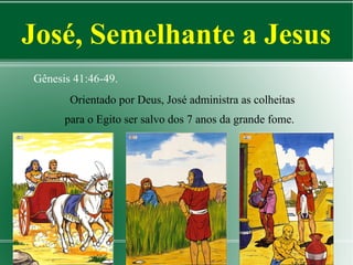 José, Semelhante a Jesus
Gênesis 41:46-49.
Orientado por Deus, José administra as colheitas
para o Egito ser salvo dos 7 anos da grande fome.

 