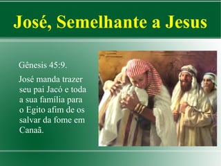 José, Semelhante a Jesus
Gênesis 45:9.
José manda trazer
seu pai Jacó e toda
a sua família para
o Egito afim de os
salvar da fome em
Canaã.

 