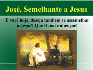 José, Semelhante a Jesus
E você hoje, deseja também se assemelhar
a Jesus? Que Deus te abençoe!

 