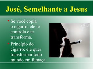 José, Semelhante a Jesus
Se você copia
o cigarro, ele te
controla e te
transforma.

Princípio do
cigarro: ele quer
transformar todo
mundo em fumaça.


 