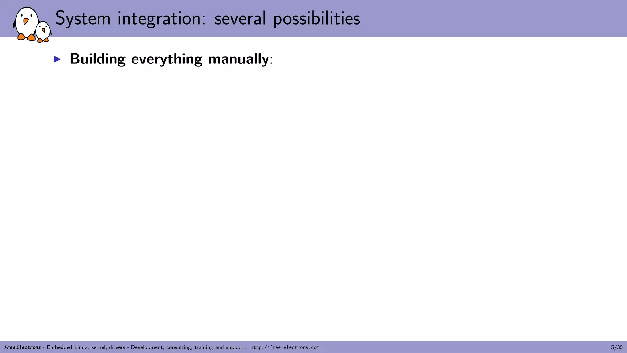 System integration: several possibilities
▶ Building everything manually:
Free Electrons - Embedded Linux, kernel, drivers - Development, consulting, training and support. http://free-electrons.com 5/35
 