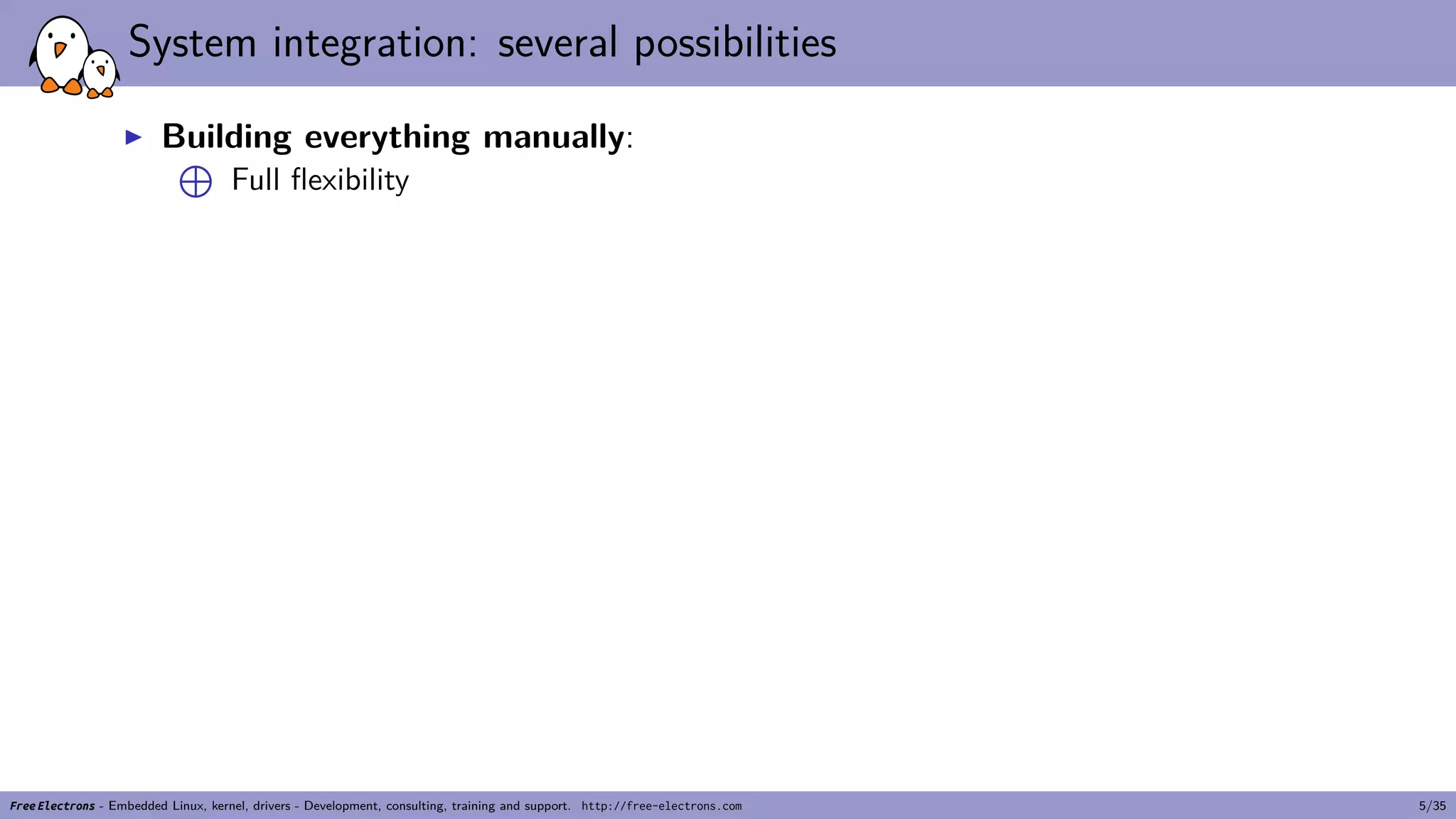 System integration: several possibilities
▶ Building everything manually:
⊕
Full flexibility
Free Electrons - Embedded Linux, kernel, drivers - Development, consulting, training and support. http://free-electrons.com 5/35
 