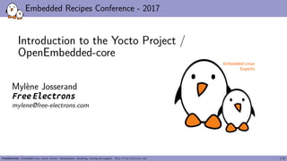 Embedded Recipes Conference - 2017
Introduction to the Yocto Project /
OpenEmbedded-core
Mylène Josserand
Free Electrons
mylene@free-electrons.com
Embedded Linux
Experts
Free Electrons - Embedded Linux, kernel, drivers - Development, consulting, training and support. http://free-electrons.com 1/35
 