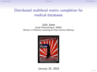 Introduction Multilevel Distribution
Distributed multilevel matrix completion for
medical databases
Julie Josse
Ecole Polytechnique, INRIA
Women in Machine Learning & Data Science Meetup
January 25, 2018
1 / 33
 