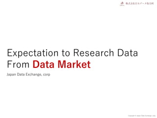 Copyright © Japan Data Exchange .corp
Expectation to Research Data
From Data Market
Japan Data Exchange, corp
 