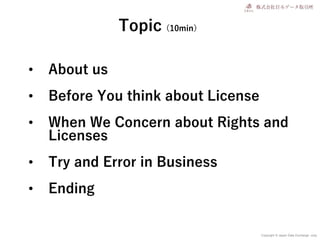 Copyright © Japan Data Exchange .corp
• About us
• Before You think about License
• When We Concern about Rights and
Licen...