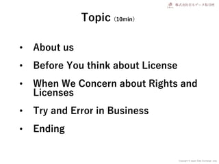 Copyright © Japan Data Exchange .corp
• About us
• Before You think about License
• When We Concern about Rights and
Licenses
• Try and Error in Business
• Ending
Topic（10min）
 