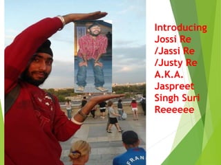 Introducing
Jossi Re
/Jassi Re
/Justy Re
A.K.A.
Jaspreet
Singh Suri
Reeeeee
 