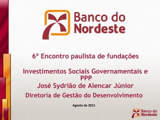 Diretoria de Gestão do Desenvolvimento Agosto de 2011 6º Encontro paulista de fundações Investimentos Sociais Governamentais e PPP José Sydrião de Alencar Júnior 