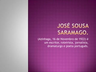 José sousasaramago. (Azinhaga, 16 de Novembro de 1922) é um escritor, roteirista, jornalista, dramaturgo e poeta português. 