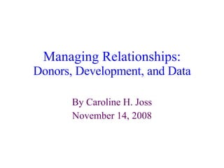 Managing Relationships: Donors, Development, and Data By Caroline H. Joss November 14, 2008 