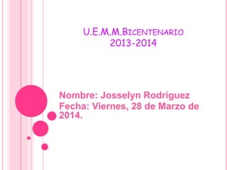 U.E.M.M.BICENTENARIO
2013-2014
Nombre: Josselyn Rodríguez
Fecha: Viernes, 28 de Marzo de
2014.
 
