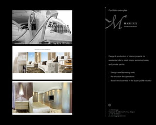 Portfolio examples
Jos Steenbrugge
Staatsbaan 76, 2360, Oud-Turnhout, Belgium
Tel: +32 492 615212
jos.steenbrugge @ telenet.be
MARIEUX
INTERIOR TREASURESMARIEUX
NAUTICAL TREASURES
Part II
CRUISING IN THE CARIBBEAN
Design & production of interior projects for
residential villas, retail shops, exclusive hotels
and private yachts.
. Design new Marketing tools
. Re-structure the operations
. Boost new business in the super yacht industry
 