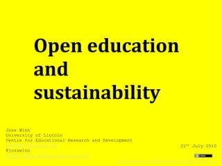 Open education
          and
          sustainability
Joss Winn
University of Lincoln
Centre for Educational Research and Development
jwinn@lincoln.ac.uk                                                     21st July 2010
@josswinn
http://joss.blogs.lincoln.ac.uk
                                         http://creativecommons.org/publicdomain/zero/1.0/
 