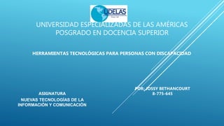 UNIVERSIDAD ESPECIALIZADAS DE LAS AMÉRICAS
POSGRADO EN DOCENCIA SUPERIOR
HERRAMIENTAS TECNOLÓGICAS PARA PERSONAS CON DISCAPACIDAD
ASIGNATURA
NUEVAS TECNOLOGÍAS DE LA
INFORMACIÓN Y COMUNICACIÓN
POR: JOSSY BETHANCOURT
8-775-645
 