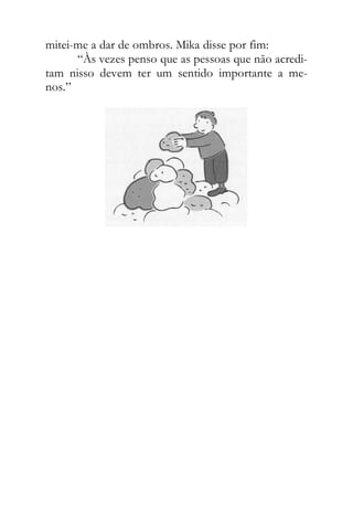 mitei-me a dar de ombros. Mika disse por fim:
“Às vezes penso que as pessoas que não acredi-
tam nisso devem ter um sentido importante a me-
nos.”
 