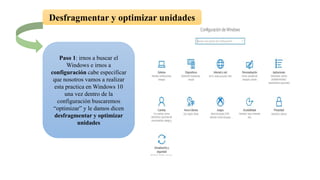 Desfragmentar y optimizar unidades
Paso 1: irnos a buscar el
Windows e irnos a
configuración cabe especificar
que nosotros vamos a realizar
esta practica en Windows 10
una vez dentro de la
configuración buscaremos
“optimizar” y le damos dicen
desfragmentar y optimizar
unidades
 
