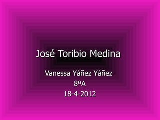 José Toribio Medina
  Vanessa Yáñez Yáñez
          8ºA
       18-4-2012
 