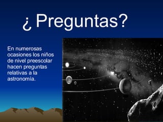 En numerosas ocasiones los niños de nivel preescolar hacen preguntas relativas a la astronomía. ¿ Preguntas?