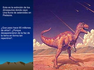 Esta es la extinción de los dinosaurios donde cayo Una lluvia de asteroides en Pedazos. ¿Que paso hace 65 millones de años?. ¿Porque desaparecieron de la faz de la tierra en forma tan repentina?.