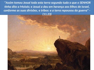 "Assim tomou Josué toda esta terra segundo tudo o que o SENHOR
tinha dito a Moisés; e Josué a deu em herança aos filhos de Israel,
conforme as suas divisões, e tribos: e a terra repousou da guerra" -
(11.23)
 
