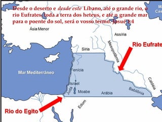 Desde o deserto e desde este Líbano, até o grande rio, o
rio Eufrates, toda a terra dos heteus, e até o grande mar
para o poente do sol, será o vosso termo. Josué 1:4
 