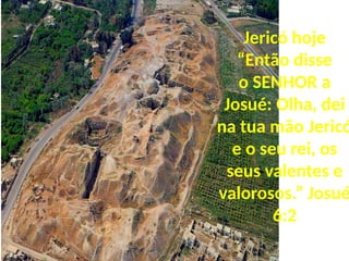 Jericó hoje
“Então disse
o SENHOR a
Josué: Olha, dei
na tua mão Jericó
e o seu rei, os
seus valentes e
valorosos.” Josué
6:2
 
