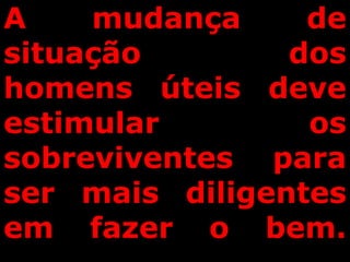 A mudança de
situação dos
homens úteis deve
estimular os
sobreviventes para
ser mais diligentes
em fazer o bem.
 
